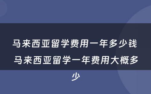 马来西亚留学费用一年多少钱 马来西亚留学一年费用大概多少