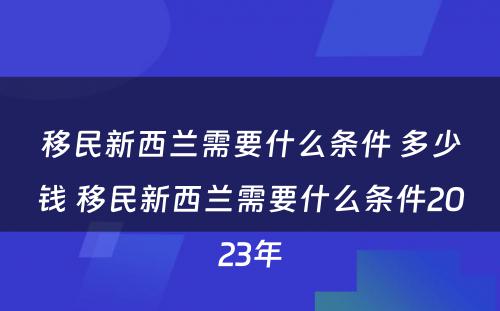 移民新西兰需要什么条件 多少钱 移民新西兰需要什么条件2023年