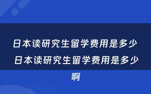 日本读研究生留学费用是多少 日本读研究生留学费用是多少啊