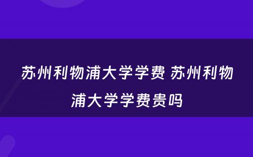 苏州利物浦大学学费 苏州利物浦大学学费贵吗