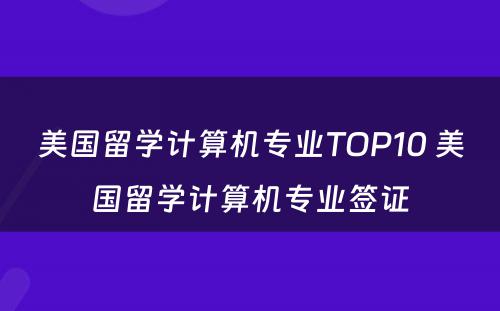 美国留学计算机专业TOP10 美国留学计算机专业签证