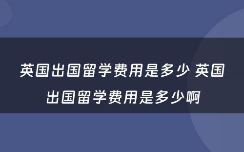 英国出国留学费用是多少 英国出国留学费用是多少啊