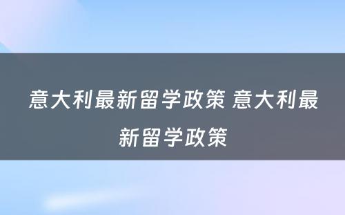 意大利最新留学政策 意大利最新留学政策