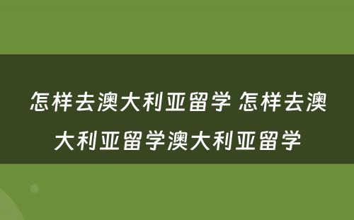 怎样去澳大利亚留学 怎样去澳大利亚留学澳大利亚留学