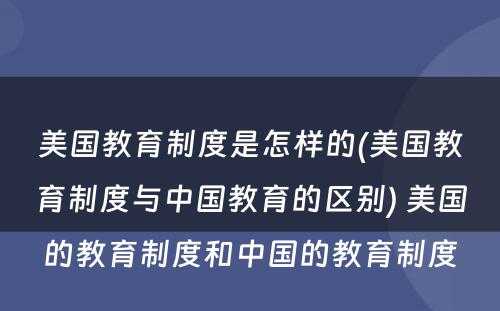 美国教育制度是怎样的(美国教育制度与中国教育的区别) 美国的教育制度和中国的教育制度