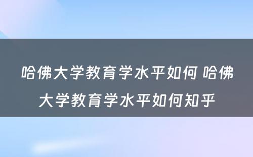 哈佛大学教育学水平如何 哈佛大学教育学水平如何知乎