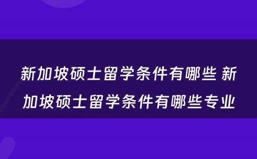 新加坡硕士留学条件有哪些 新加坡硕士留学条件有哪些专业