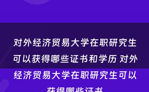 对外经济贸易大学在职研究生可以获得哪些证书和学历 对外经济贸易大学在职研究生可以获得哪些证书