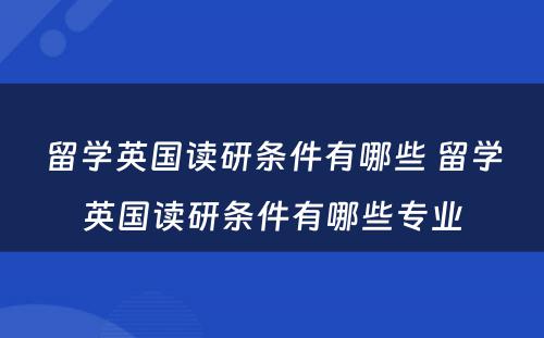 留学英国读研条件有哪些 留学英国读研条件有哪些专业