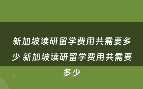 新加坡读研留学费用共需要多少 新加坡读研留学费用共需要多少