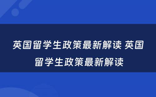 英国留学生政策最新解读 英国留学生政策最新解读