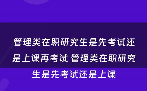 管理类在职研究生是先考试还是上课再考试 管理类在职研究生是先考试还是上课