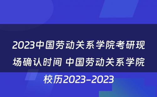 2023中国劳动关系学院考研现场确认时间 中国劳动关系学院校历2023-2023