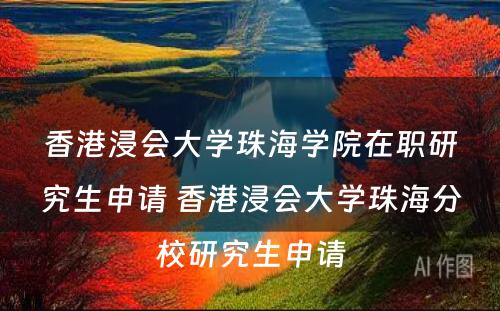 香港浸会大学珠海学院在职研究生申请 香港浸会大学珠海分校研究生申请