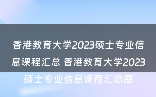香港教育大学2023硕士专业信息课程汇总 香港教育大学2023硕士专业信息课程汇总图