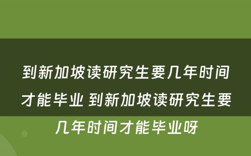 到新加坡读研究生要几年时间才能毕业 到新加坡读研究生要几年时间才能毕业呀