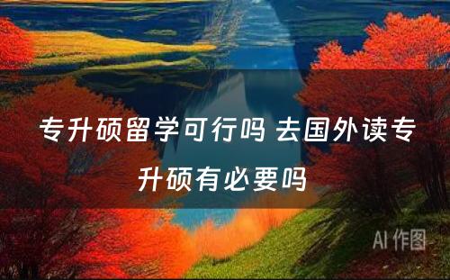 专升硕留学可行吗 去国外读专升硕有必要吗 