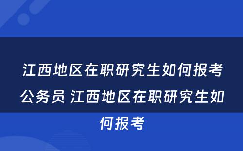 江西地区在职研究生如何报考公务员 江西地区在职研究生如何报考