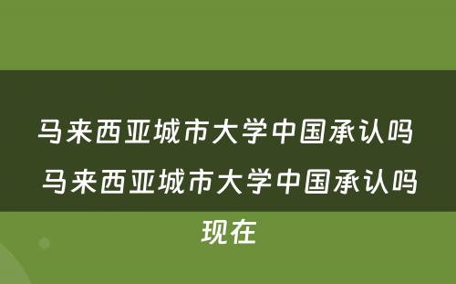 马来西亚城市大学中国承认吗 马来西亚城市大学中国承认吗现在