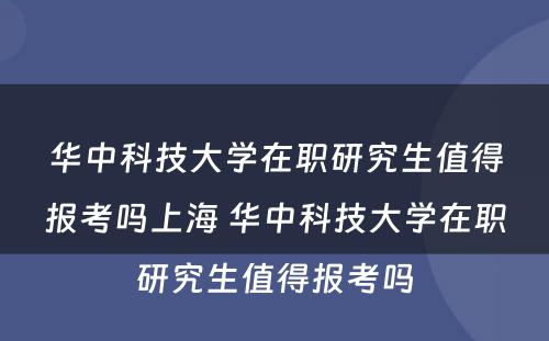 华中科技大学在职研究生值得报考吗上海 华中科技大学在职研究生值得报考吗