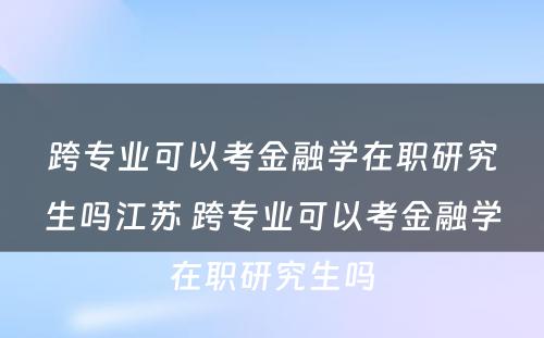 跨专业可以考金融学在职研究生吗江苏 跨专业可以考金融学在职研究生吗