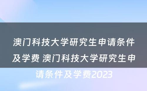 澳门科技大学研究生申请条件及学费 澳门科技大学研究生申请条件及学费2023