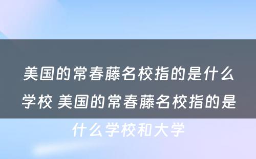 美国的常春藤名校指的是什么学校 美国的常春藤名校指的是什么学校和大学