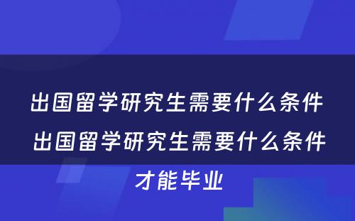 出国留学研究生需要什么条件 出国留学研究生需要什么条件才能毕业