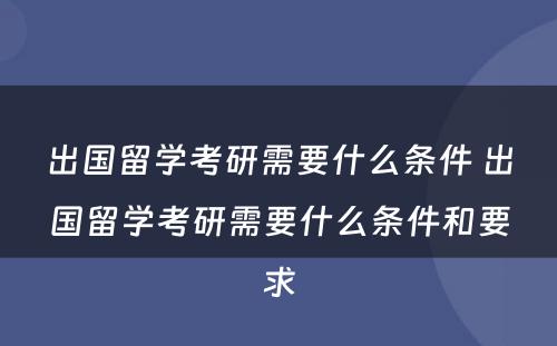 出国留学考研需要什么条件 出国留学考研需要什么条件和要求