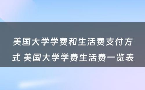 美国大学学费和生活费支付方式 美国大学学费生活费一览表