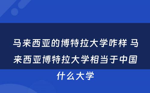 马来西亚的博特拉大学咋样 马来西亚博特拉大学相当于中国什么大学