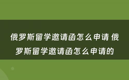 俄罗斯留学邀请函怎么申请 俄罗斯留学邀请函怎么申请的