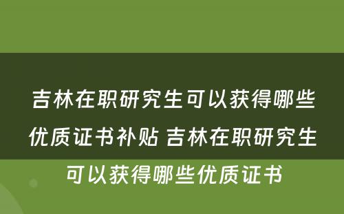 吉林在职研究生可以获得哪些优质证书补贴 吉林在职研究生可以获得哪些优质证书