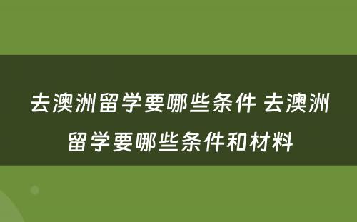 去澳洲留学要哪些条件 去澳洲留学要哪些条件和材料