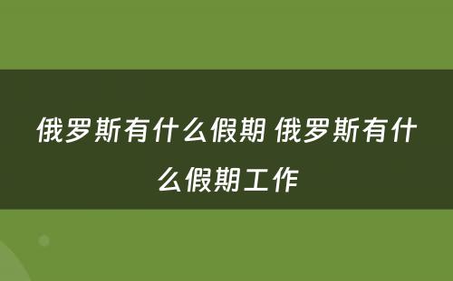 俄罗斯有什么假期 俄罗斯有什么假期工作