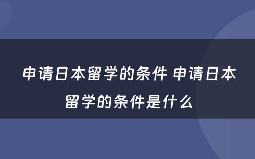 申请日本留学的条件 申请日本留学的条件是什么