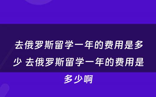 去俄罗斯留学一年的费用是多少 去俄罗斯留学一年的费用是多少啊