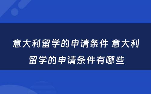 意大利留学的申请条件 意大利留学的申请条件有哪些