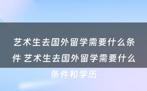 艺术生去国外留学需要什么条件 艺术生去国外留学需要什么条件和学历