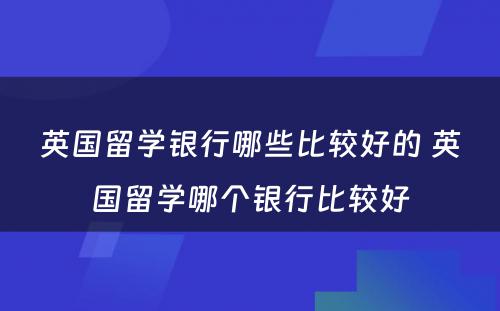 英国留学银行哪些比较好的 英国留学哪个银行比较好