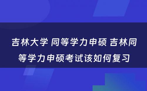 吉林大学 同等学力申硕 吉林同等学力申硕考试该如何复习