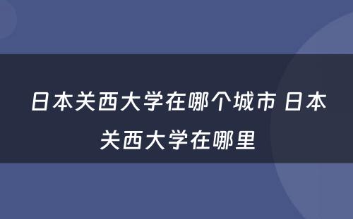 日本关西大学在哪个城市 日本关西大学在哪里