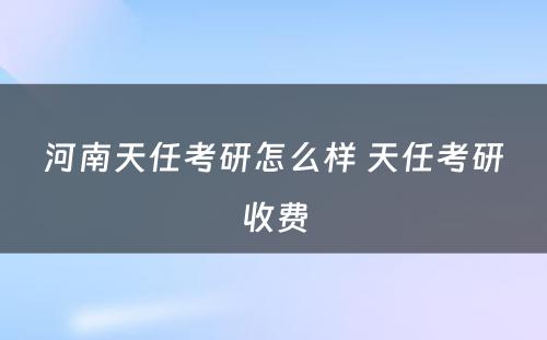 河南天任考研怎么样 天任考研收费