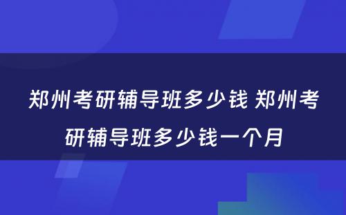 郑州考研辅导班多少钱 郑州考研辅导班多少钱一个月