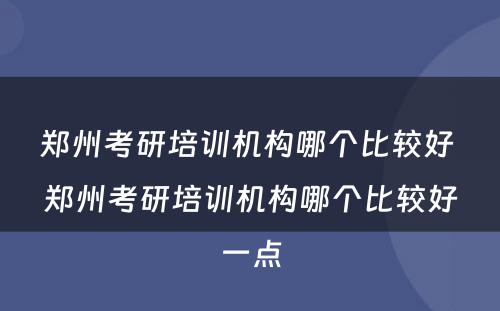 郑州考研培训机构哪个比较好 郑州考研培训机构哪个比较好一点