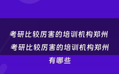 考研比较厉害的培训机构郑州 考研比较厉害的培训机构郑州有哪些