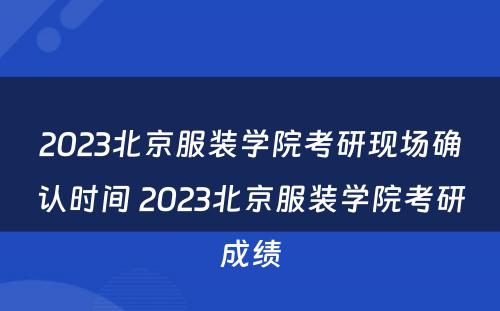 2023北京服装学院考研现场确认时间 2023北京服装学院考研成绩