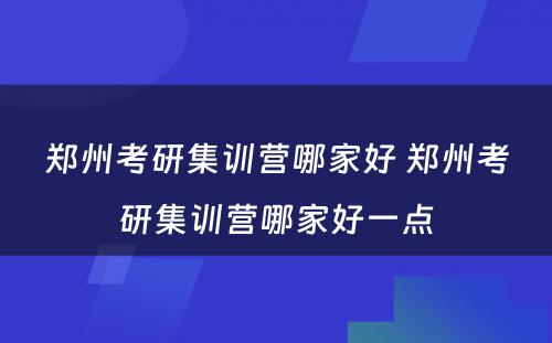 郑州考研集训营哪家好 郑州考研集训营哪家好一点