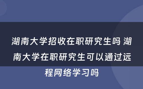 湖南大学招收在职研究生吗 湖南大学在职研究生可以通过远程网络学习吗