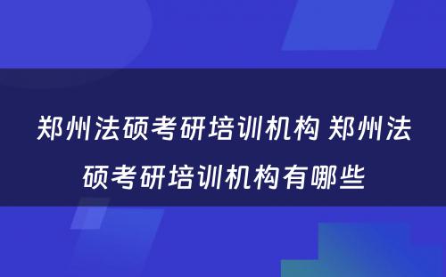 郑州法硕考研培训机构 郑州法硕考研培训机构有哪些